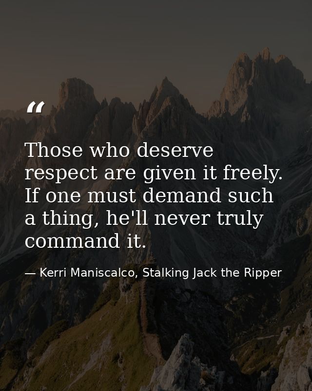 Those who deserve respect are given it freely. If one must demand such a thing, he'll never truly command it. — Kerri Maniscalco, Stalking Jack the Ripper