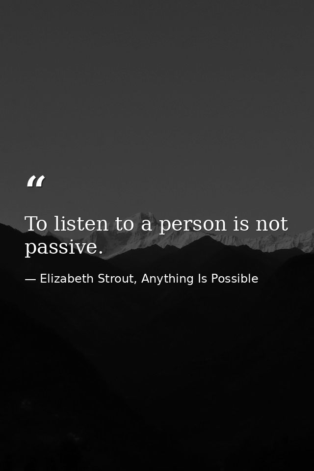 To listen to a person is not passive. — Elizabeth Strout, Anything Is Possible