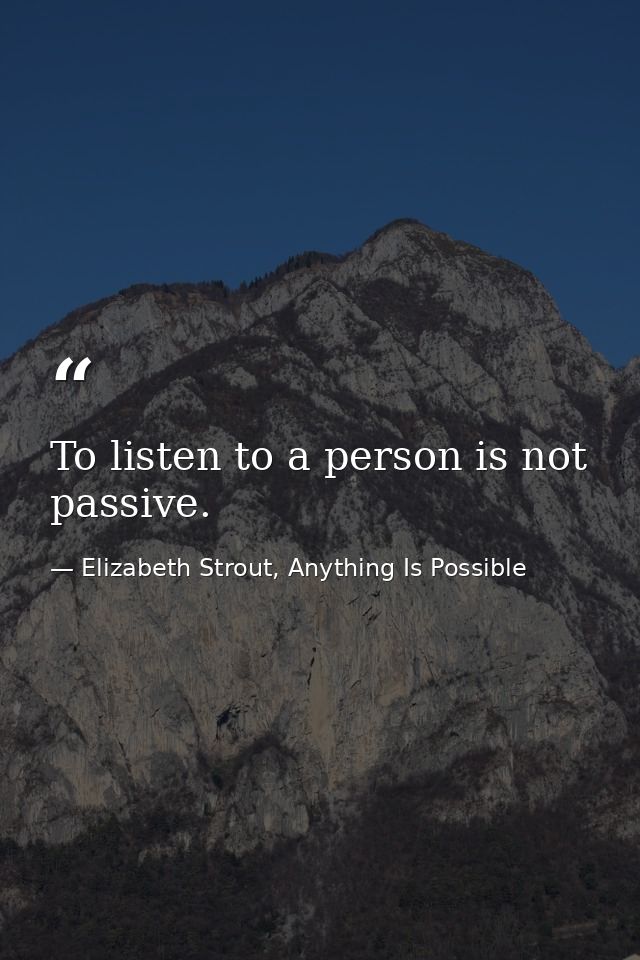 To listen to a person is not passive. — Elizabeth Strout, Anything Is Possible