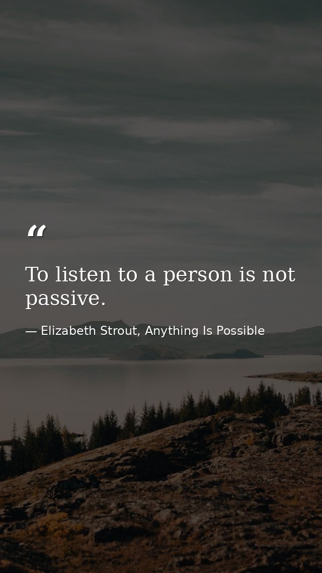 To listen to a person is not passive. — Elizabeth Strout, Anything Is Possible