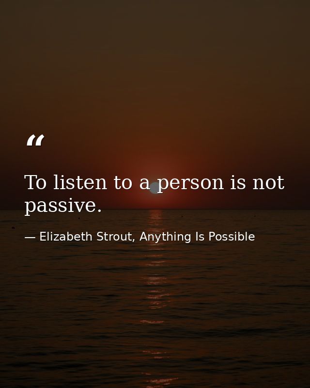 To listen to a person is not passive. — Elizabeth Strout, Anything Is Possible