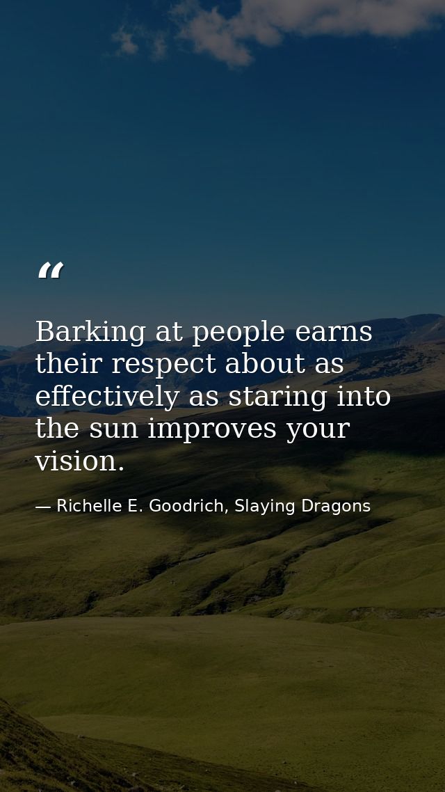 Barking at people earns their respect about as effectively as staring into the sun improves your vision. — Richelle E. Goodrich, Slaying Dragons