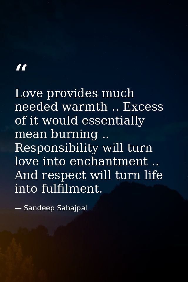 Love provides much needed warmth .. Excess of it would essentially mean burning .. Responsibility will turn love into en — Sandeep Sahajpal