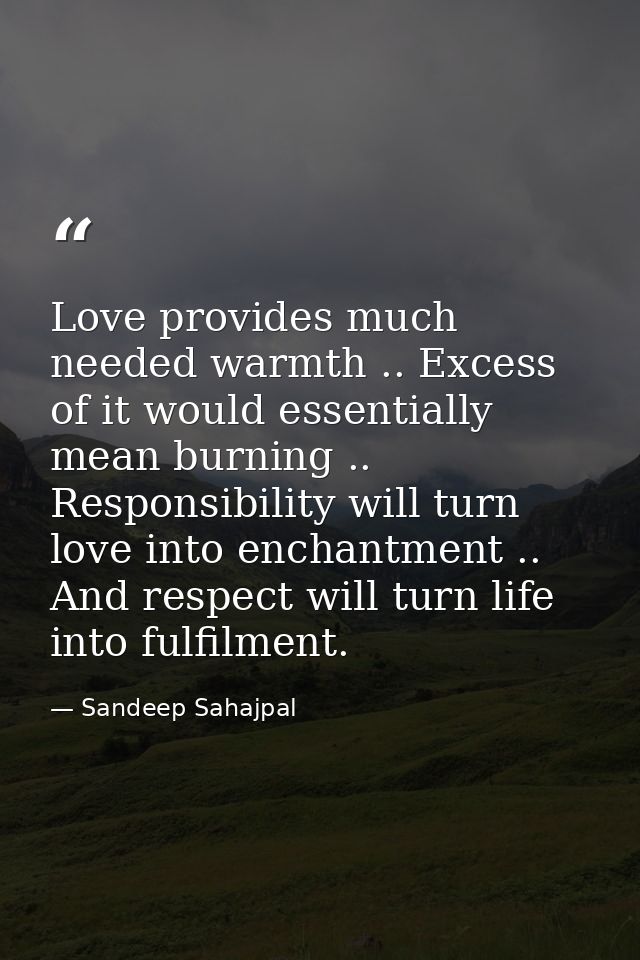 Love provides much needed warmth .. Excess of it would essentially mean burning .. Responsibility will turn love into en — Sandeep Sahajpal