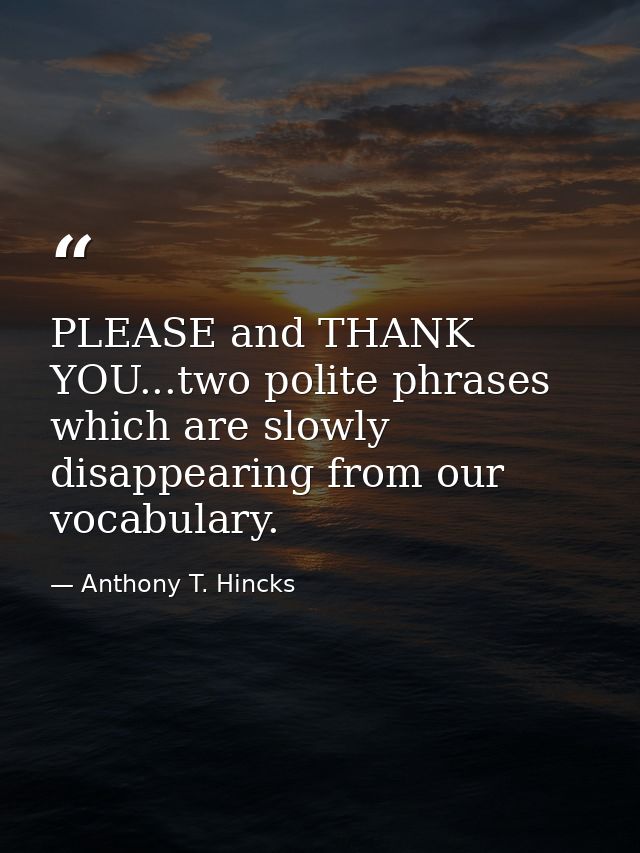 PLEASE and THANK YOU...two polite phrases which are slowly disappearing from our vocabulary. — Anthony T. Hincks