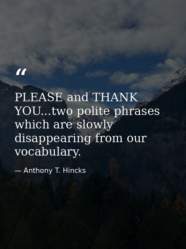 PLEASE and THANK YOU...two polite phrases which are slowly disappearing from our vocabulary. — Anthony T. Hincks