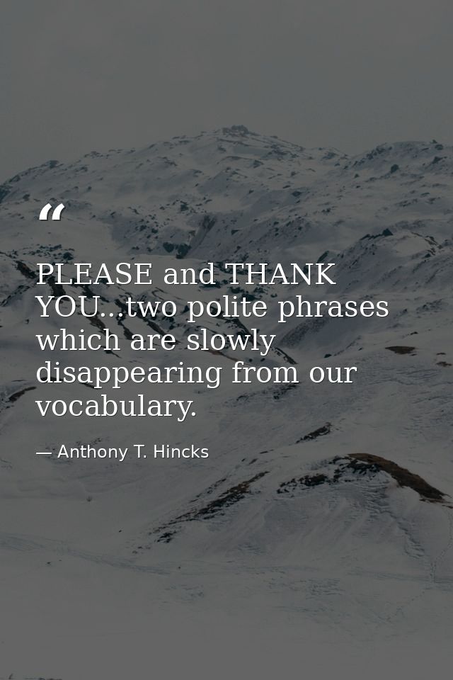 PLEASE and THANK YOU...two polite phrases which are slowly disappearing from our vocabulary. — Anthony T. Hincks