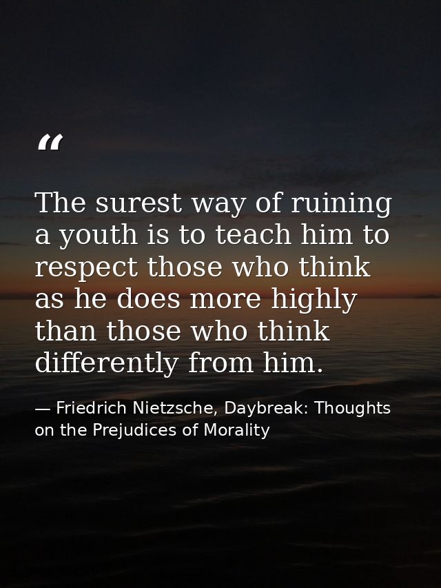The surest way of ruining a youth is to teach him to respect those who think as he does more highly than those who think — Friedrich Nietzsche, Daybreak: Thoughts on the Prejudices of Morality