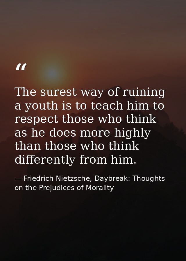 The surest way of ruining a youth is to teach him to respect those who think as he does more highly than those who think — Friedrich Nietzsche, Daybreak: Thoughts on the Prejudices of Morality