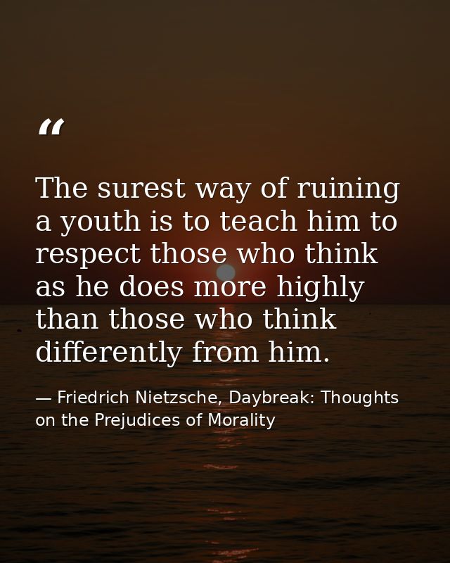 The surest way of ruining a youth is to teach him to respect those who think as he does more highly than those who think — Friedrich Nietzsche, Daybreak: Thoughts on the Prejudices of Morality