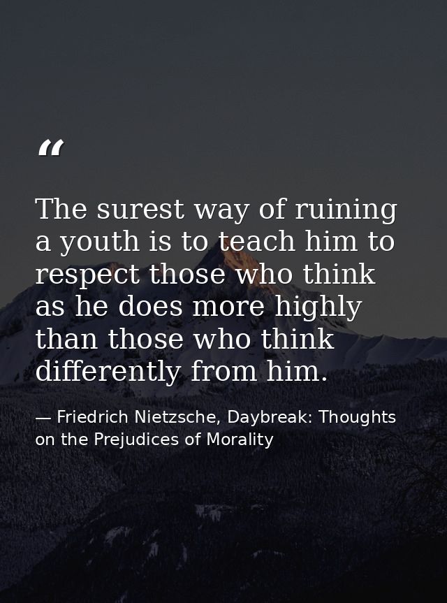 The surest way of ruining a youth is to teach him to respect those who think as he does more highly than those who think — Friedrich Nietzsche, Daybreak: Thoughts on the Prejudices of Morality