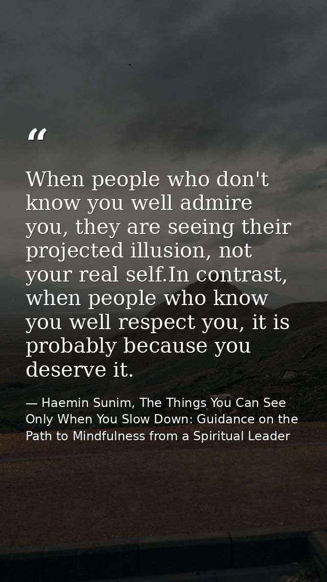 When people who don't know you well admire you, they are seeing their projected illusion, not your real self.In contrast — Haemin Sunim, The Things You Can See Only When You Slow Down: Guidance on the Path to Mindfulness from a Spiritual Leader