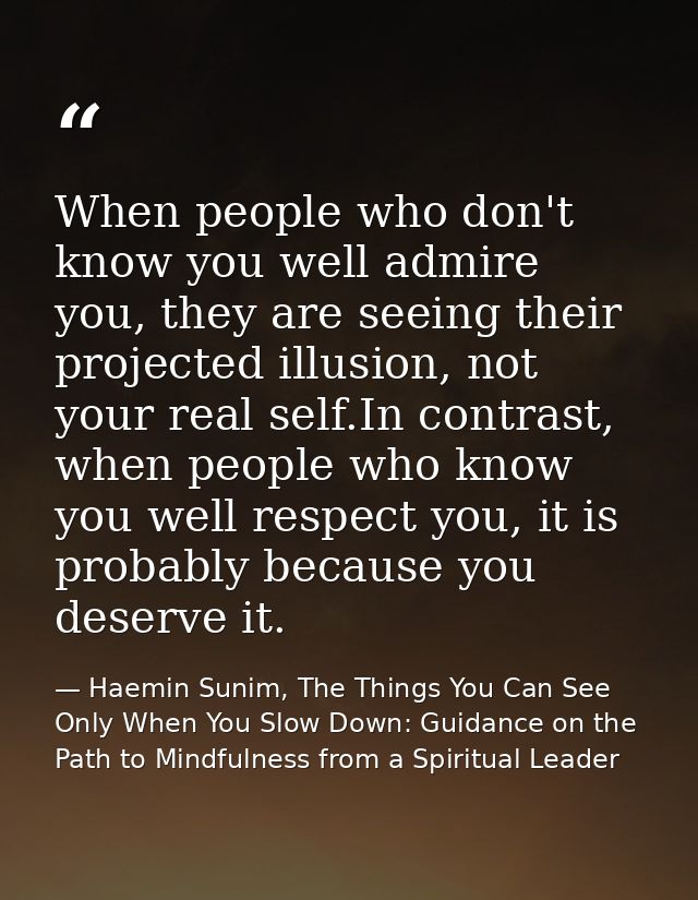 When people who don't know you well admire you, they are seeing their projected illusion, not your real self.In contrast — Haemin Sunim, The Things You Can See Only When You Slow Down: Guidance on the Path to Mindfulness from a Spiritual Leader