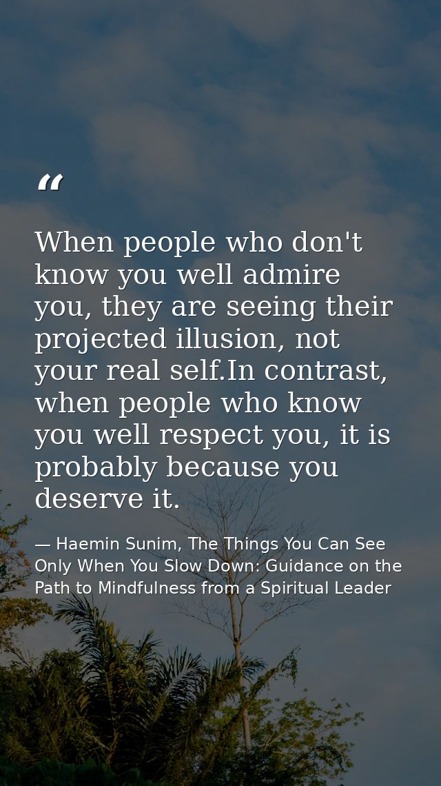When people who don't know you well admire you, they are seeing their projected illusion, not your real self.In contrast — Haemin Sunim, The Things You Can See Only When You Slow Down: Guidance on the Path to Mindfulness from a Spiritual Leader