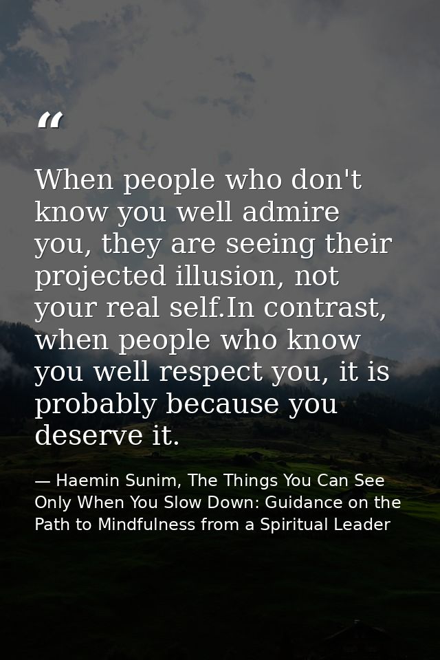 When people who don't know you well admire you, they are seeing their projected illusion, not your real self.In contrast — Haemin Sunim, The Things You Can See Only When You Slow Down: Guidance on the Path to Mindfulness from a Spiritual Leader
