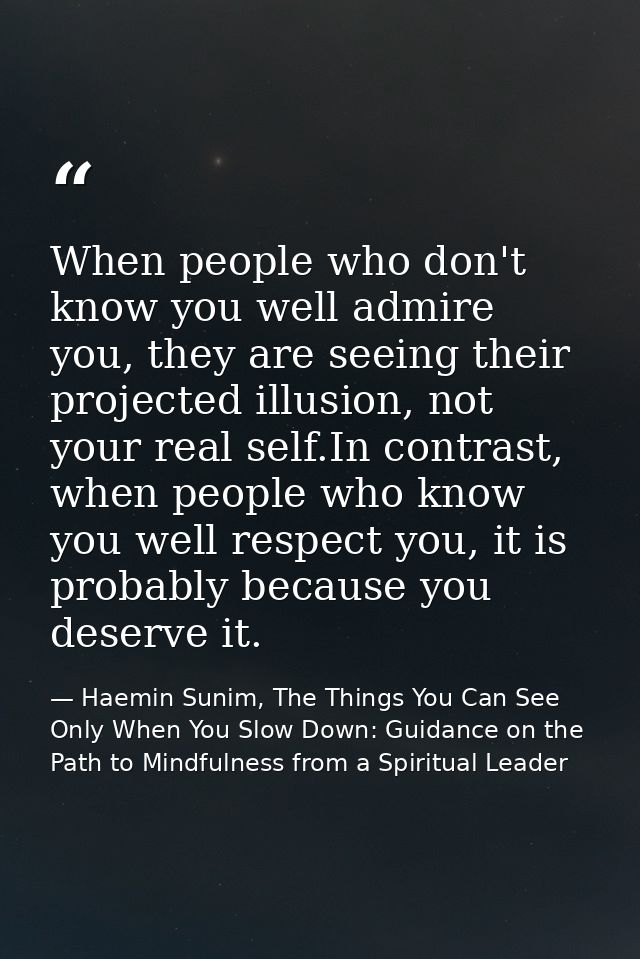When people who don't know you well admire you, they are seeing their projected illusion, not your real self.In contrast — Haemin Sunim, The Things You Can See Only When You Slow Down: Guidance on the Path to Mindfulness from a Spiritual Leader