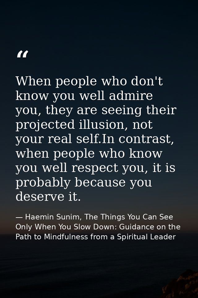 When people who don't know you well admire you, they are seeing their projected illusion, not your real self.In contrast — Haemin Sunim, The Things You Can See Only When You Slow Down: Guidance on the Path to Mindfulness from a Spiritual Leader