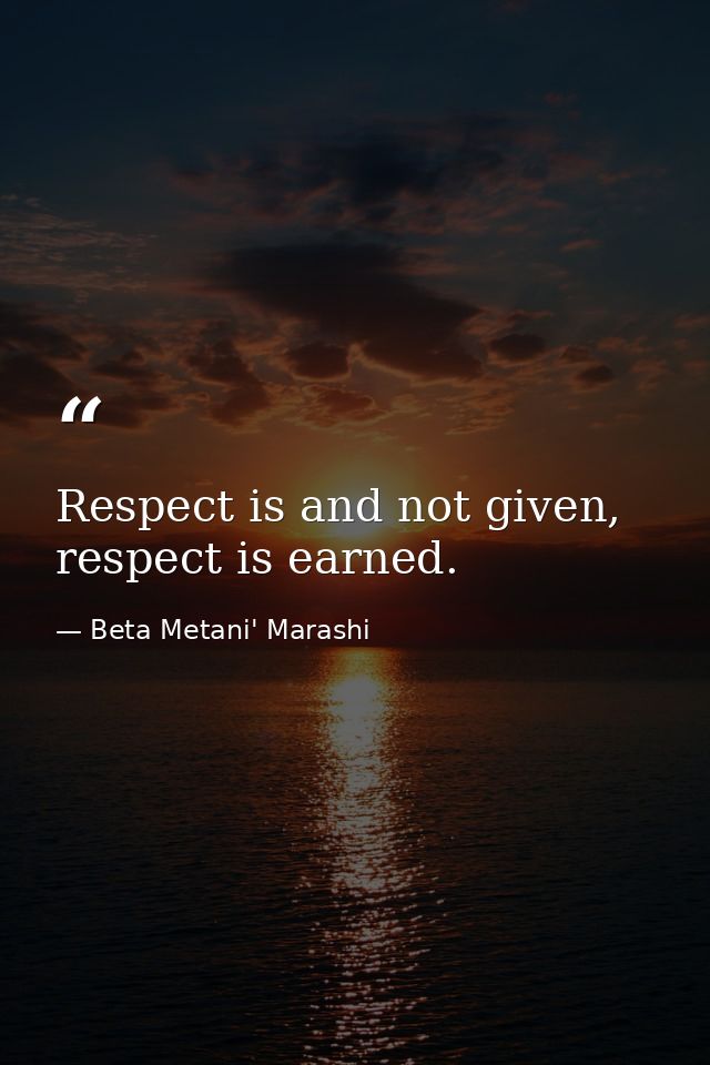 Respect is and not given, respect is earned. — Beta Metani' Marashi