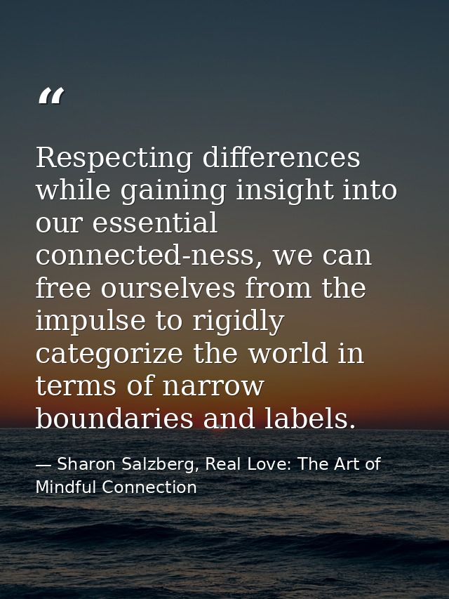 Respecting differences while gaining insight into our essential connected-ness, we can free ourselves from the impulse t — Sharon Salzberg, Real Love: The Art of Mindful Connection