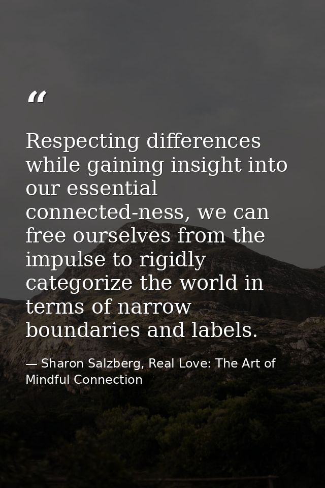Respecting differences while gaining insight into our essential connected-ness, we can free ourselves from the impulse t — Sharon Salzberg, Real Love: The Art of Mindful Connection