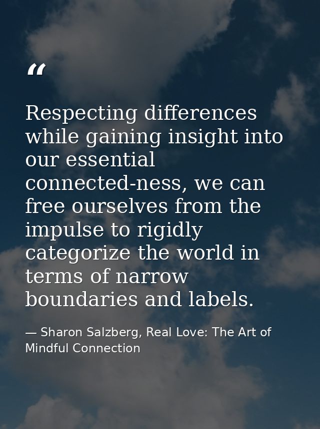 Respecting differences while gaining insight into our essential connected-ness, we can free ourselves from the impulse t — Sharon Salzberg, Real Love: The Art of Mindful Connection