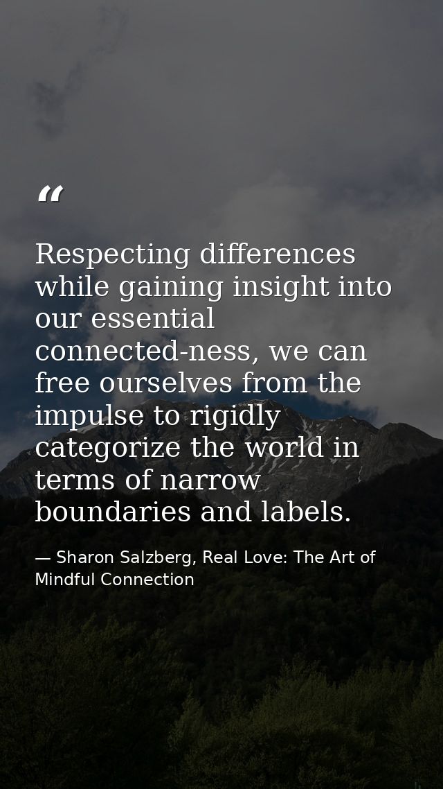 Respecting differences while gaining insight into our essential connected-ness, we can free ourselves from the impulse t — Sharon Salzberg, Real Love: The Art of Mindful Connection