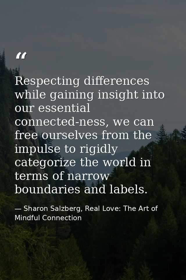 Respecting differences while gaining insight into our essential connected-ness, we can free ourselves from the impulse t — Sharon Salzberg, Real Love: The Art of Mindful Connection
