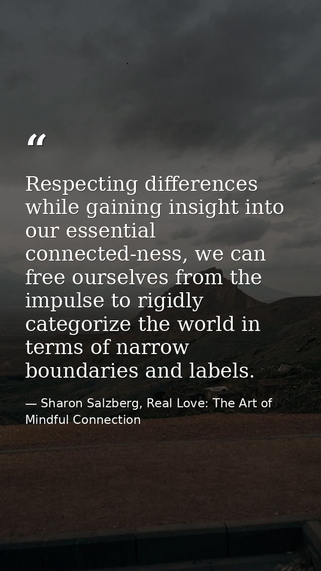 Respecting differences while gaining insight into our essential connected-ness, we can free ourselves from the impulse t — Sharon Salzberg, Real Love: The Art of Mindful Connection