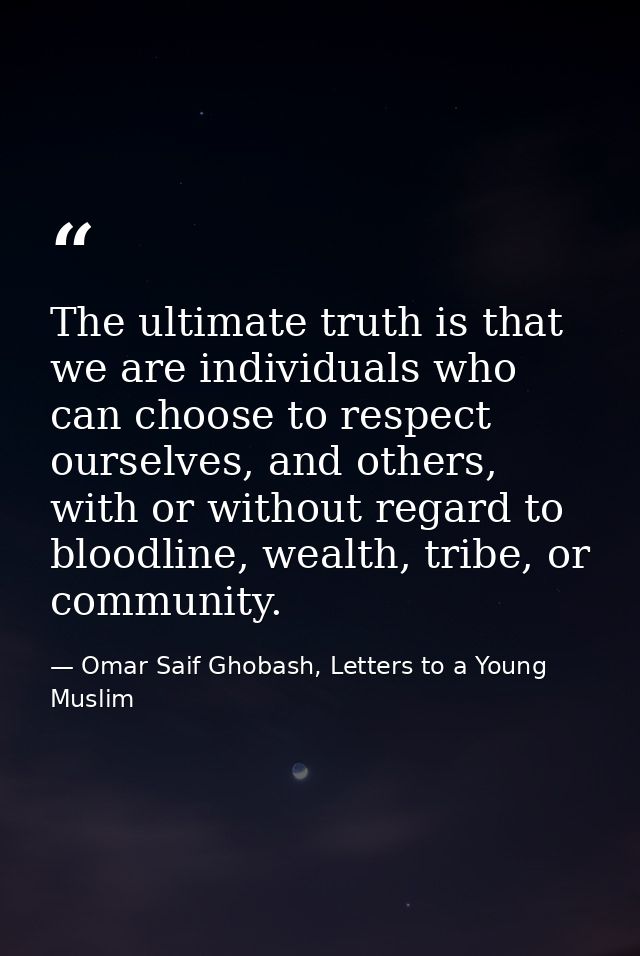 The ultimate truth is that we are individuals who can choose to respect ourselves, and others, with or without regard to — Omar Saif Ghobash, Letters to a Young Muslim