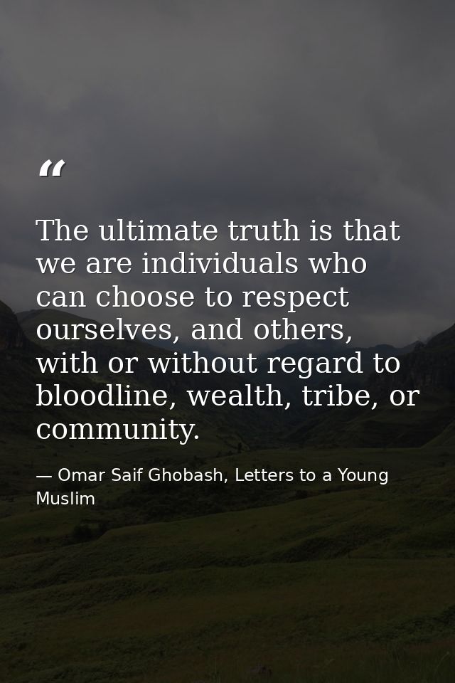 The ultimate truth is that we are individuals who can choose to respect ourselves, and others, with or without regard to — Omar Saif Ghobash, Letters to a Young Muslim