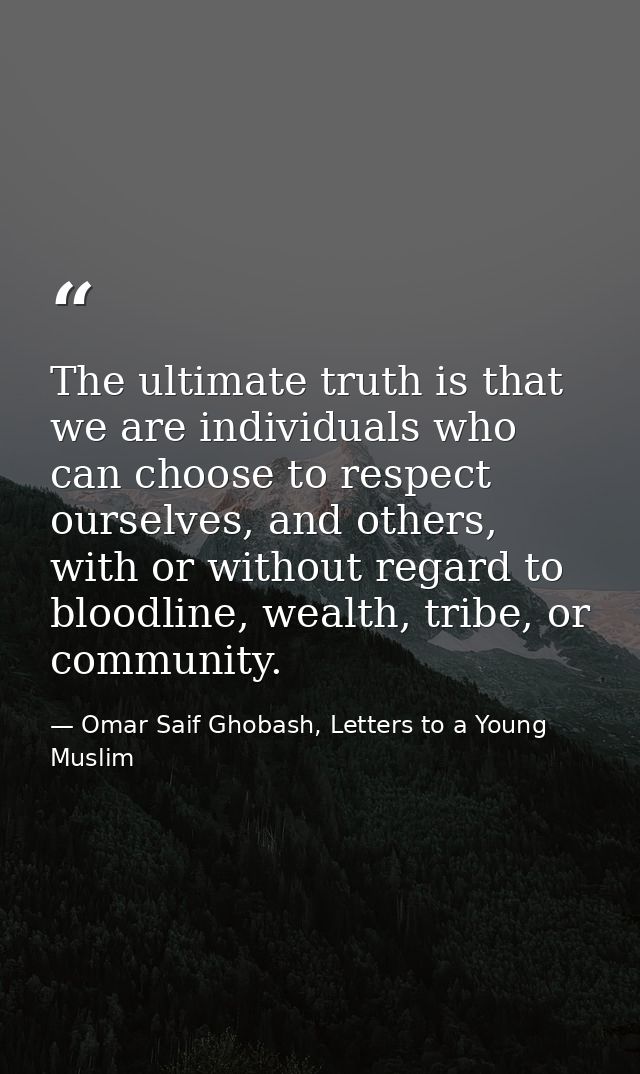 The ultimate truth is that we are individuals who can choose to respect ourselves, and others, with or without regard to — Omar Saif Ghobash, Letters to a Young Muslim