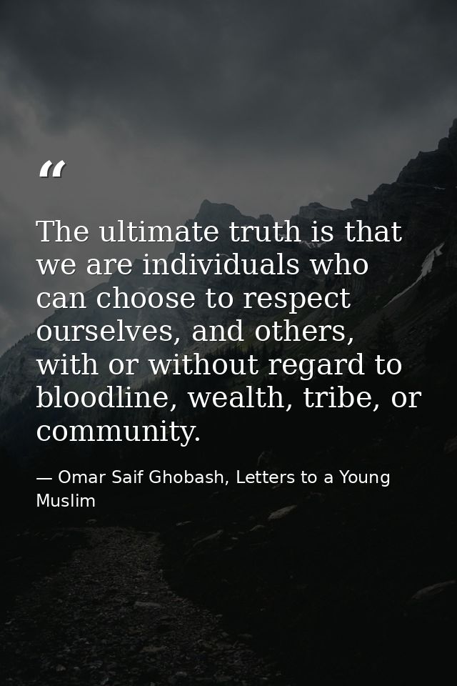 The ultimate truth is that we are individuals who can choose to respect ourselves, and others, with or without regard to — Omar Saif Ghobash, Letters to a Young Muslim