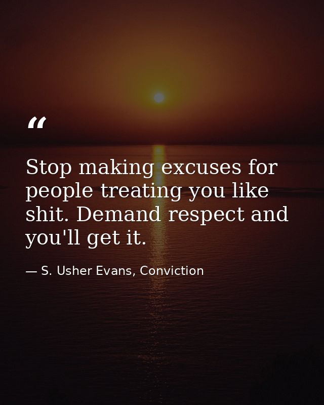 Stop making excuses for people treating you like shit. Demand respect and you'll get it. — S. Usher Evans, Conviction