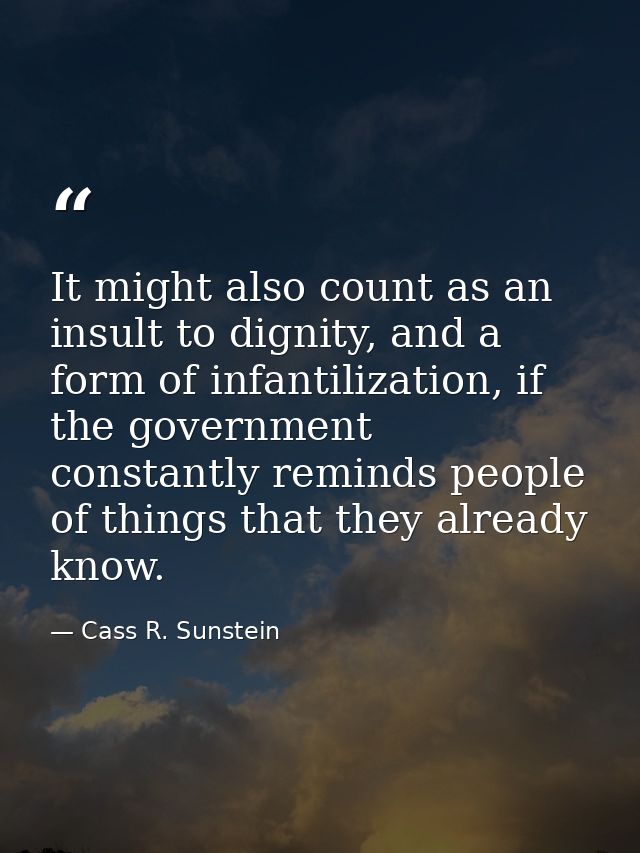 It might also count as an insult to dignity, and a form of infantilization, if the government constantly reminds people  — Cass R. Sunstein