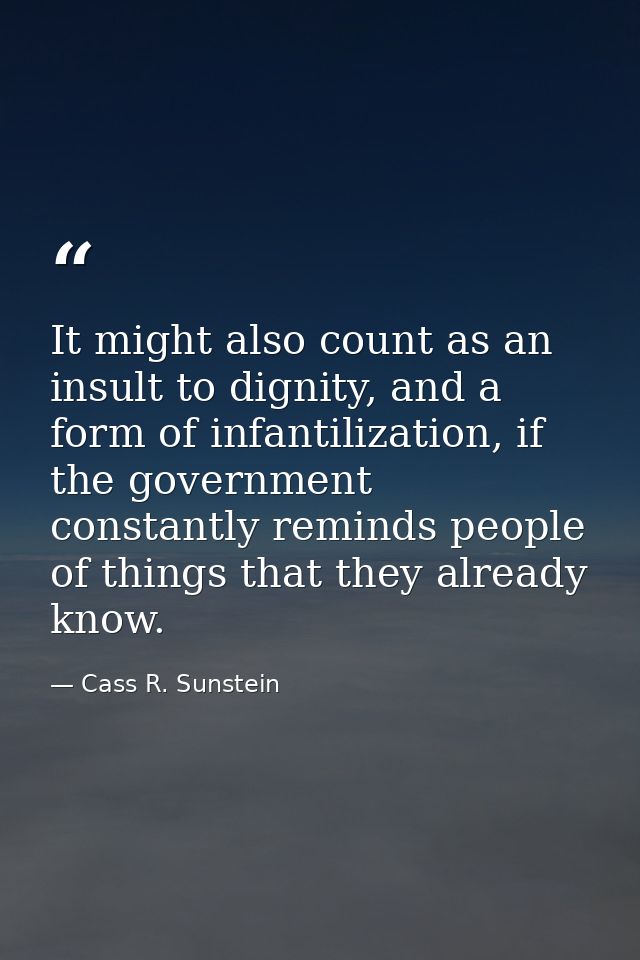 It might also count as an insult to dignity, and a form of infantilization, if the government constantly reminds people  — Cass R. Sunstein