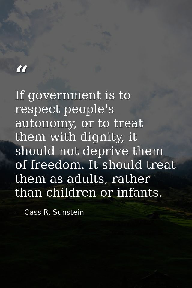 If government is to respect people's autonomy, or to treat them with dignity, it should not deprive them of freedom. It  — Cass R. Sunstein