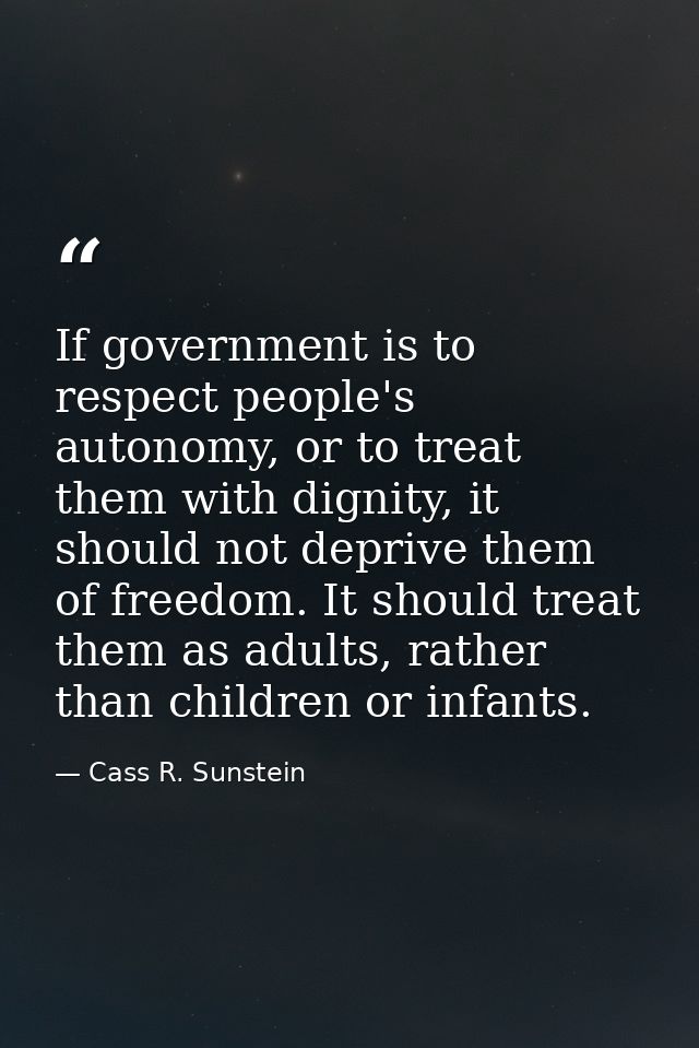 If government is to respect people's autonomy, or to treat them with dignity, it should not deprive them of freedom. It  — Cass R. Sunstein