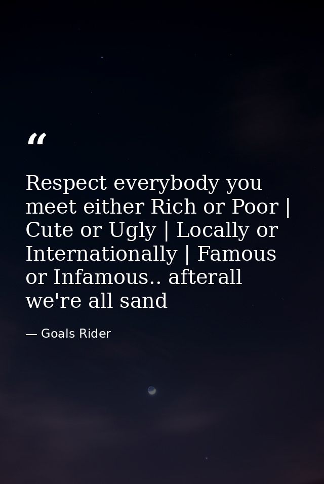 Respect everybody you meet either Rich or Poor | Cute or Ugly | Locally or Internationally | Famous or Infamous.. aftera — Goals Rider