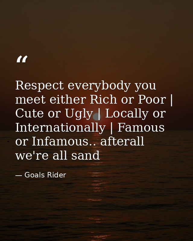 Respect everybody you meet either Rich or Poor | Cute or Ugly | Locally or Internationally | Famous or Infamous.. aftera — Goals Rider