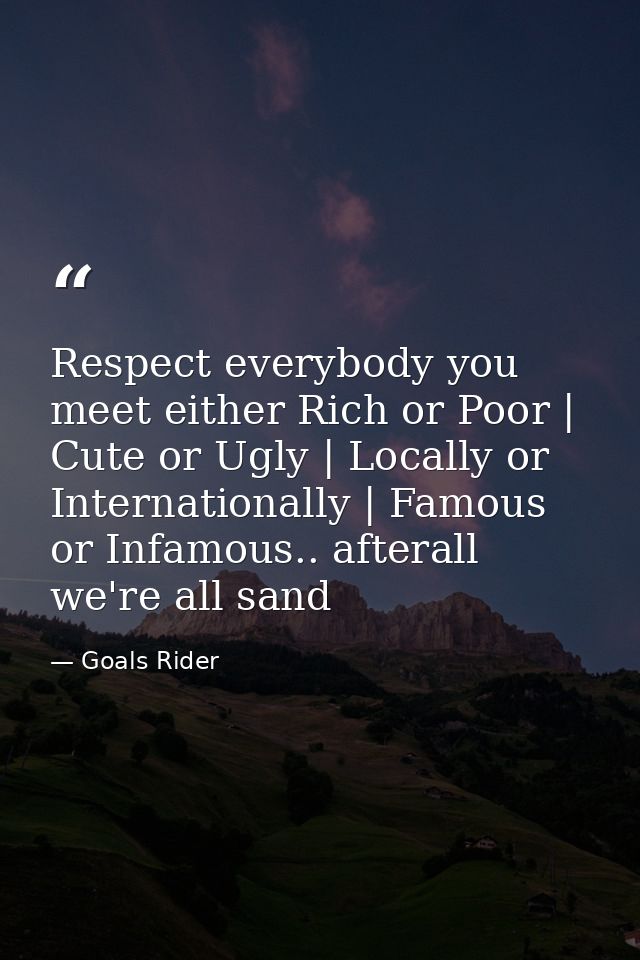 Respect everybody you meet either Rich or Poor | Cute or Ugly | Locally or Internationally | Famous or Infamous.. aftera — Goals Rider