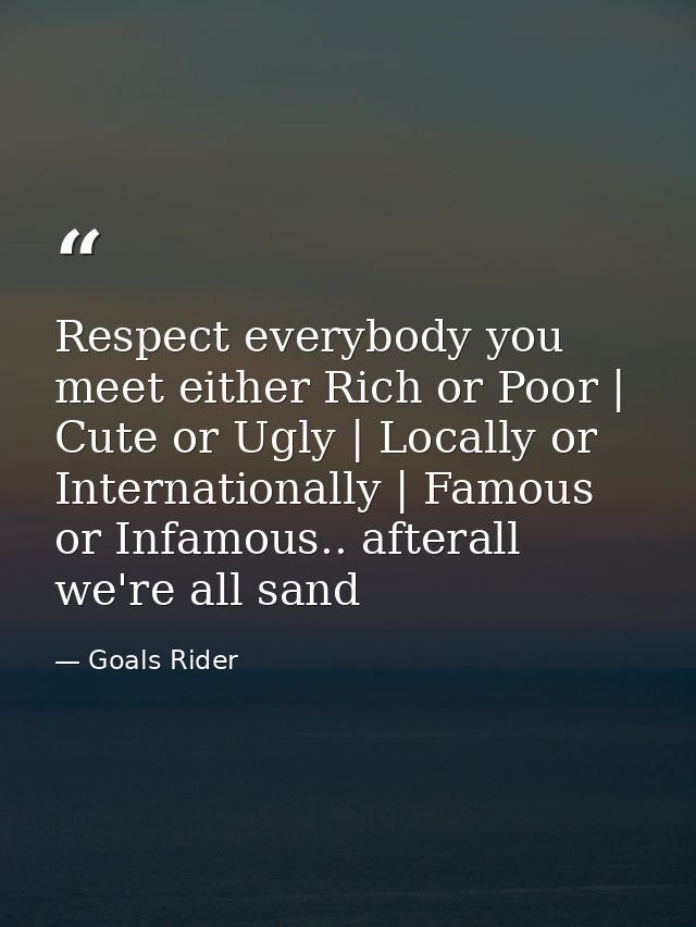 Respect everybody you meet either Rich or Poor | Cute or Ugly | Locally or Internationally | Famous or Infamous.. aftera — Goals Rider