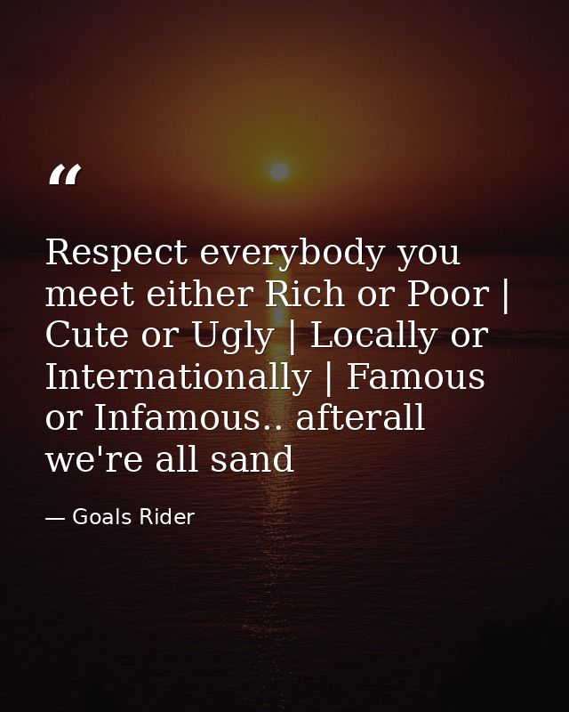 Respect everybody you meet either Rich or Poor | Cute or Ugly | Locally or Internationally | Famous or Infamous.. aftera — Goals Rider