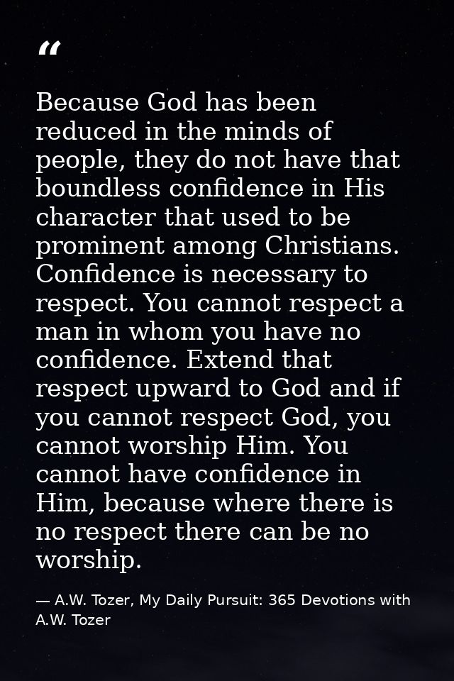 Because God has been reduced in the minds of people, they do not have that boundless confidence in His character that us — A.W. Tozer, My Daily Pursuit: 365 Devotions with A.W. Tozer