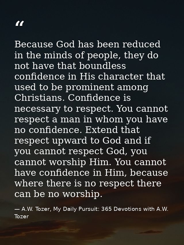 Because God has been reduced in the minds of people, they do not have that boundless confidence in His character that us — A.W. Tozer, My Daily Pursuit: 365 Devotions with A.W. Tozer