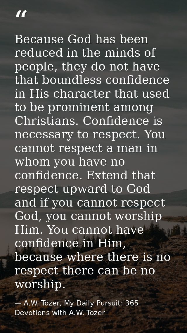 Because God has been reduced in the minds of people, they do not have that boundless confidence in His character that us — A.W. Tozer, My Daily Pursuit: 365 Devotions with A.W. Tozer