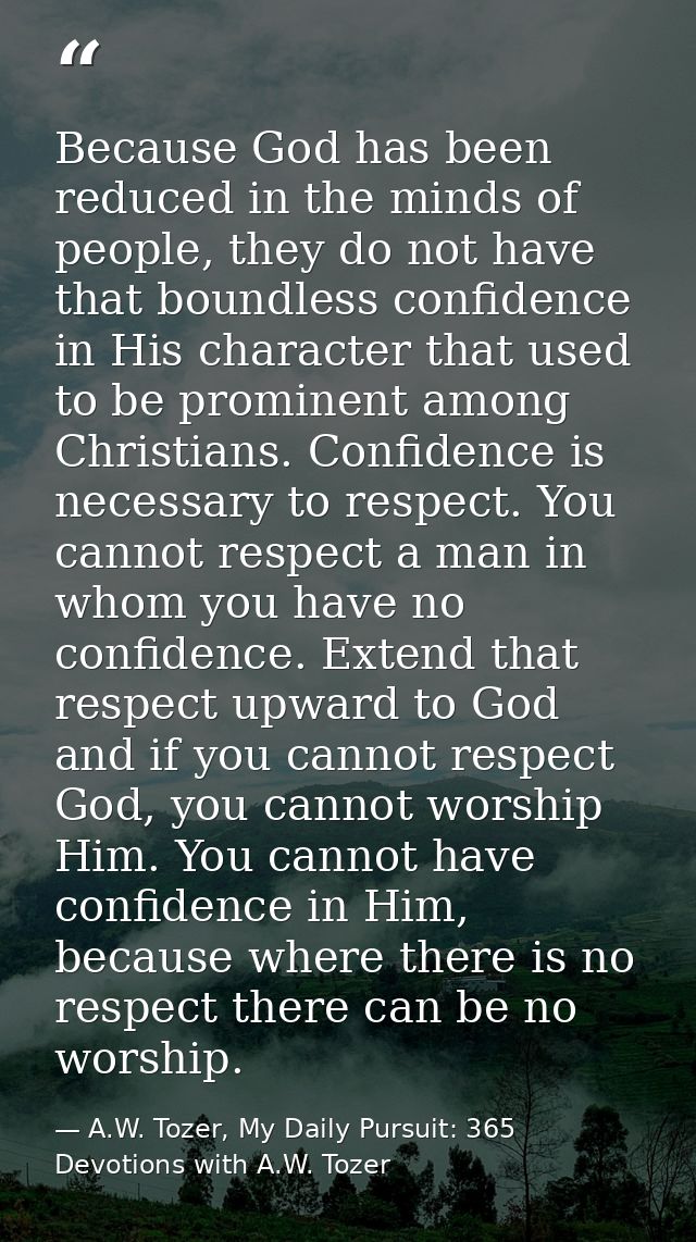 Because God has been reduced in the minds of people, they do not have that boundless confidence in His character that us — A.W. Tozer, My Daily Pursuit: 365 Devotions with A.W. Tozer