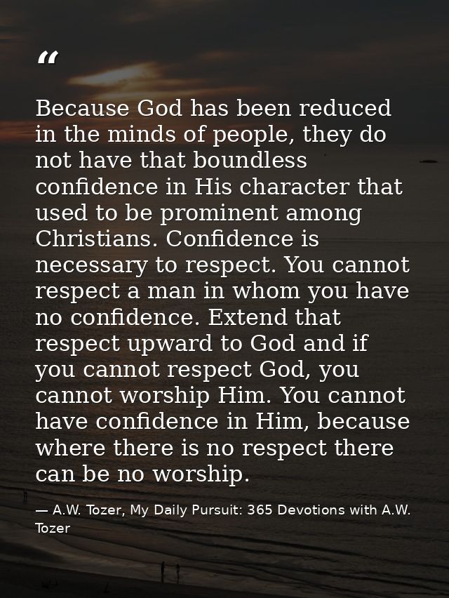 Because God has been reduced in the minds of people, they do not have that boundless confidence in His character that us — A.W. Tozer, My Daily Pursuit: 365 Devotions with A.W. Tozer