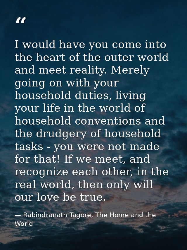 I would have you come into the heart of the outer world and meet reality. Merely going on with your household duties, li — Rabindranath Tagore, The Home and the World