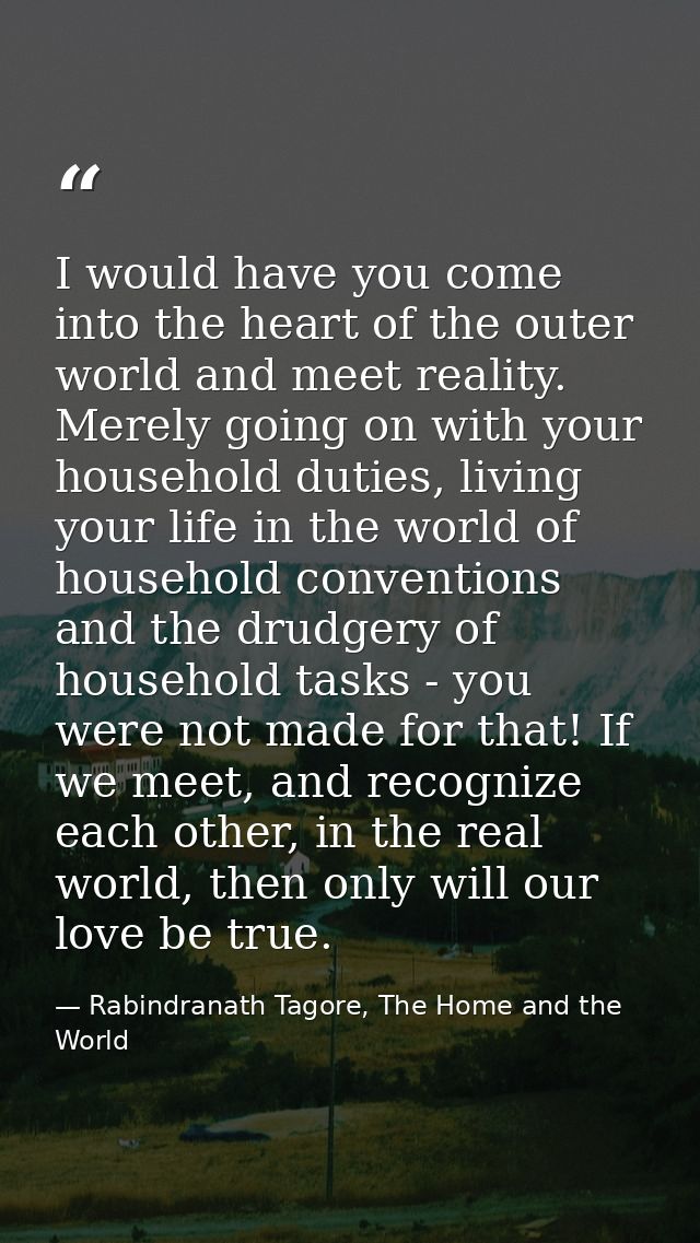 I would have you come into the heart of the outer world and meet reality. Merely going on with your household duties, li — Rabindranath Tagore, The Home and the World
