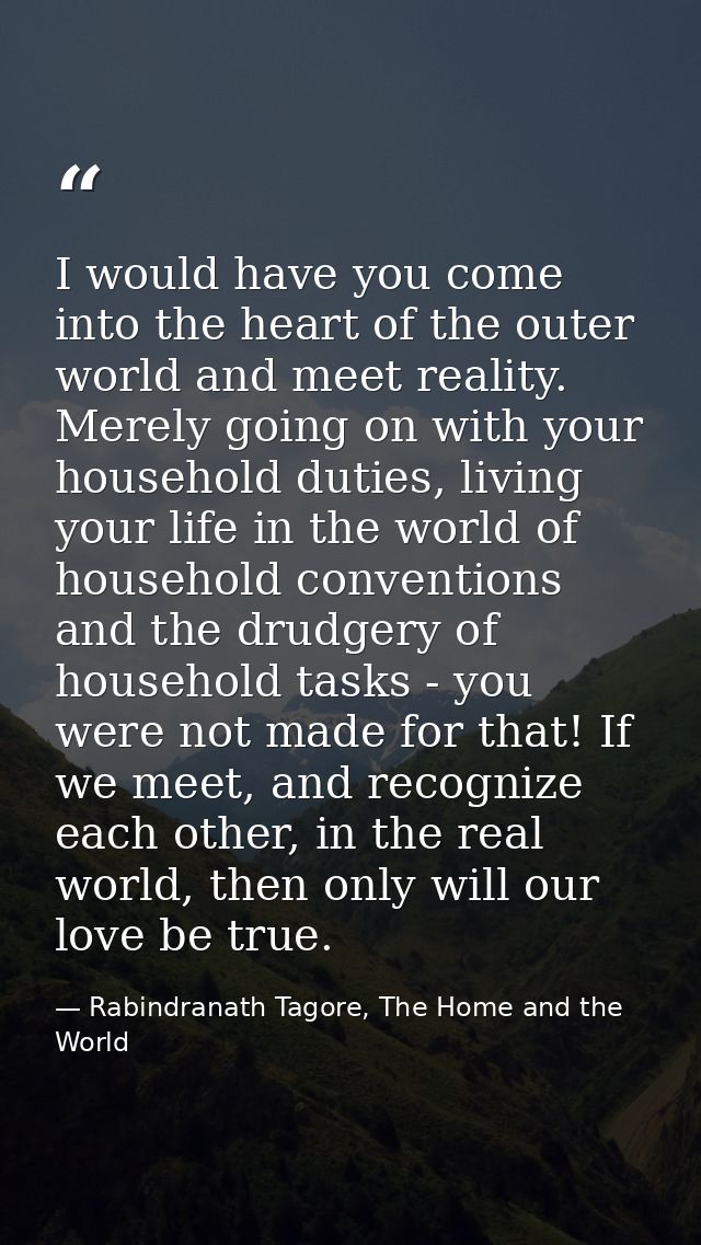 I would have you come into the heart of the outer world and meet reality. Merely going on with your household duties, li — Rabindranath Tagore, The Home and the World